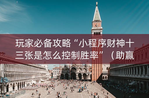 玩家必备攻略“小程序财神十三张是怎么控制胜率”（助赢神器购买)