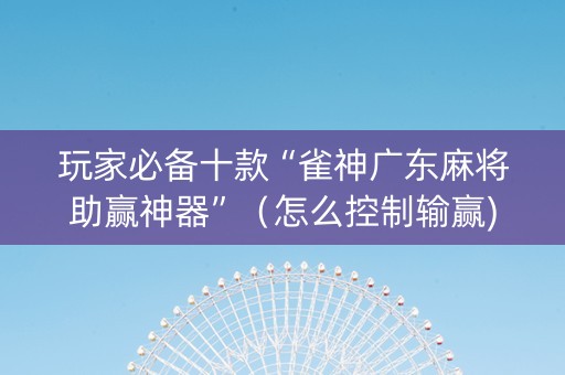 玩家必备十款“雀神广东麻将助赢神器”（怎么控制输赢)