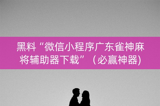 黑料“微信小程序广东雀神麻将辅助器下载”（必赢神器)