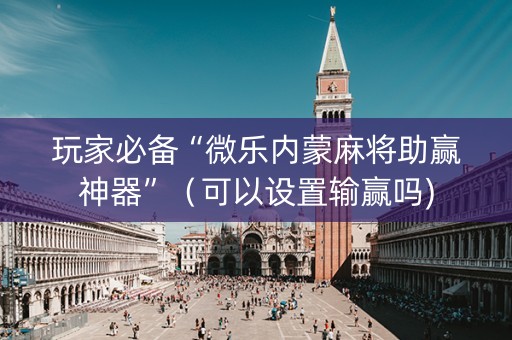 玩家必备“微乐内蒙麻将助赢神器”（可以设置输赢吗)