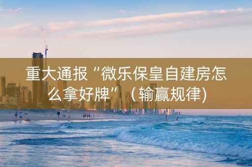 重大通报“微乐保皇自建房怎么拿好牌”（输赢规律)