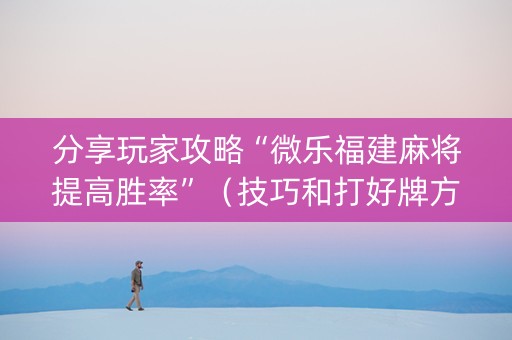 分享玩家攻略“微乐福建麻将提高胜率”（技巧和打好牌方法)