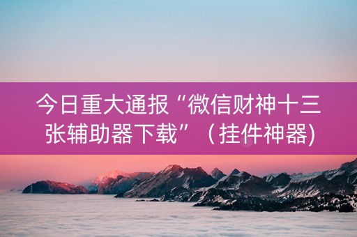 今日重大通报“微信财神十三张辅助器下载”（挂件神器)