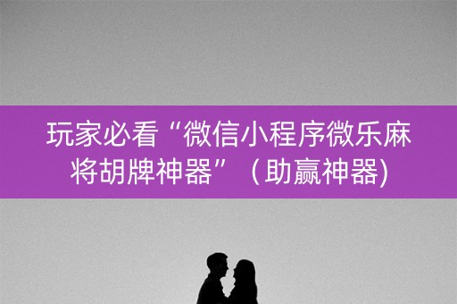 玩家必看“微信小程序微乐麻将胡牌神器”（助赢神器)