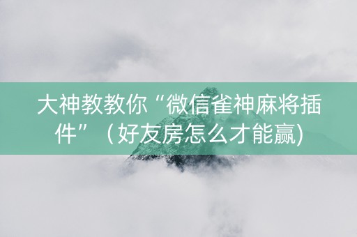 大神教教你“微信雀神麻将插件”（好友房怎么才能赢)