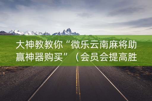 大神教教你“微乐云南麻将助赢神器购买”（会员会提高胜率吗)