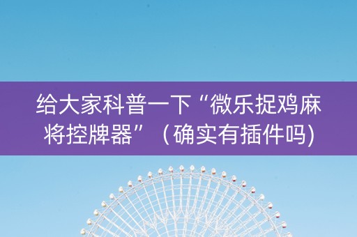 给大家科普一下“微乐捉鸡麻将控牌器”（确实有插件吗)