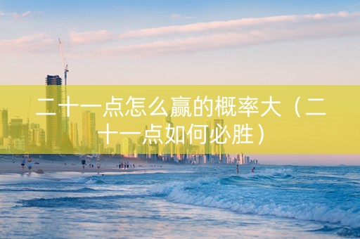 二十一点怎么赢的概率大（二十一点如何必胜）