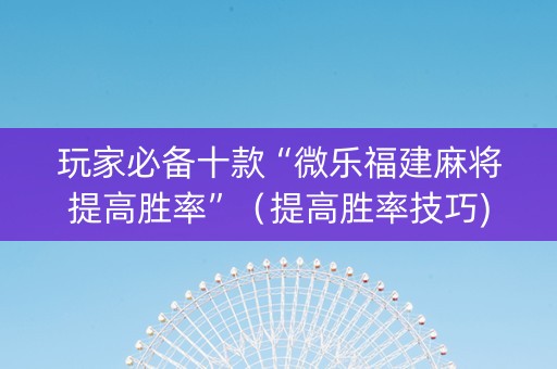 玩家必备十款“微乐福建麻将提高胜率”（提高胜率技巧)