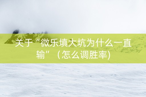 关于“微乐填大坑为什么一直输”（怎么调胜率)