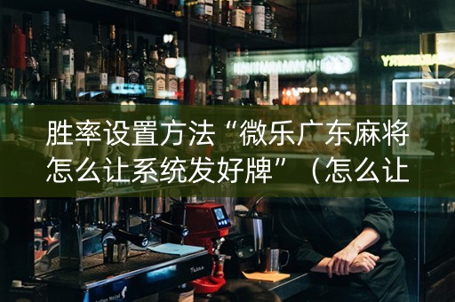胜率设置方法“微乐广东麻将怎么让系统发好牌”（怎么让系统给你发好牌)