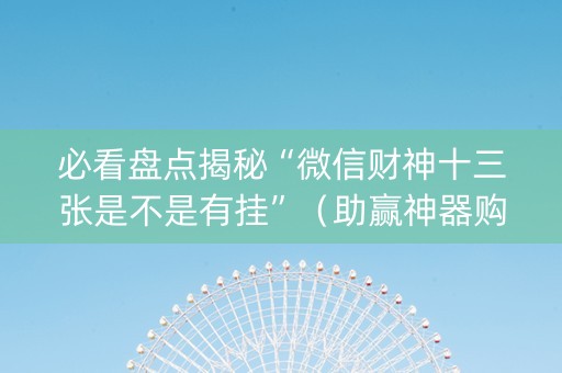 必看盘点揭秘“微信财神十三张是不是有挂”（助赢神器购买)