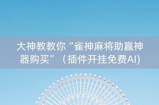 大神教教你“雀神麻将助赢神器购买”（插件开挂免费AI)