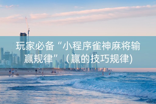 玩家必备“小程序雀神麻将输赢规律”（赢的技巧规律)