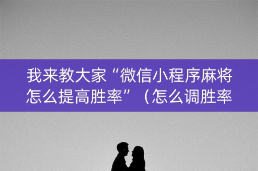 我来教大家“微信小程序麻将怎么提高胜率”（怎么调胜率)