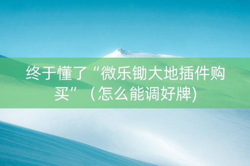 终于懂了“微乐锄大地插件购买”（怎么能调好牌)