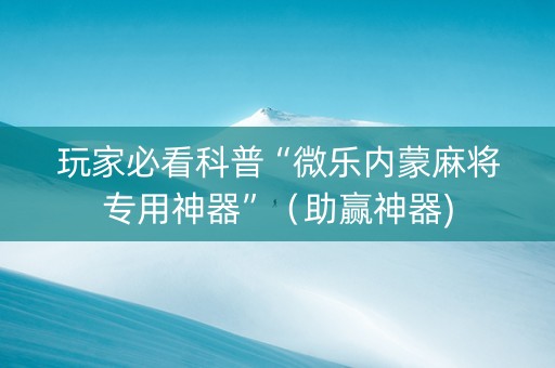 玩家必看科普“微乐内蒙麻将专用神器”（助赢神器)