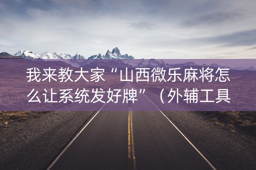 我来教大家“山西微乐麻将怎么让系统发好牌”（外辅工具)