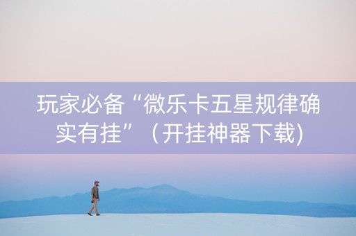 玩家必备“微乐卡五星规律确实有挂”（开挂神器下载)