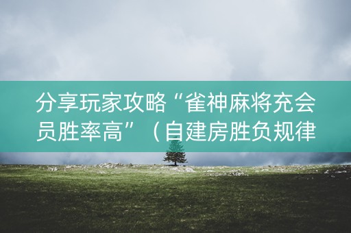 分享玩家攻略“雀神麻将充会员胜率高”（自建房胜负规律)