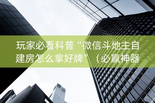 玩家必看科普“微信斗地主自建房怎么拿好牌”（必赢神器免费安装)