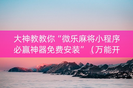 大神教教你“微乐麻将小程序必赢神器免费安装”（万能开挂器)