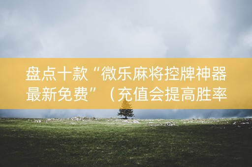 盘点十款“微乐麻将控牌神器最新免费”（充值会提高胜率么)