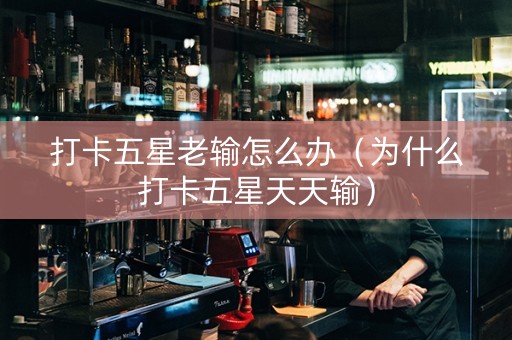 打卡五星老输怎么办（为什么打卡五星天天输）