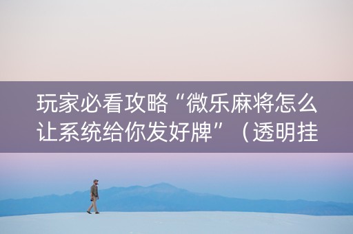 玩家必看攻略“微乐麻将怎么让系统给你发好牌”（透明挂辅助器)