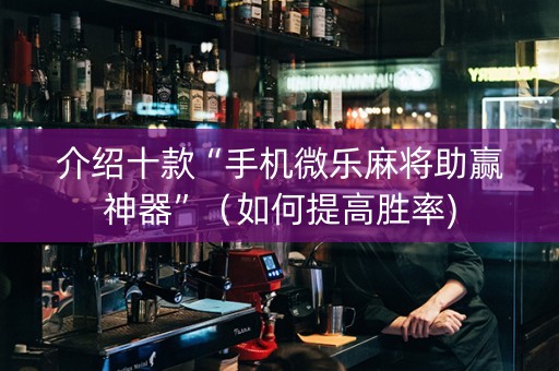介绍十款“手机微乐麻将助赢神器”（如何提高胜率)