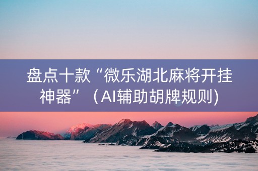 盘点十款“微乐湖北麻将开挂神器”（AI辅助胡牌规则)