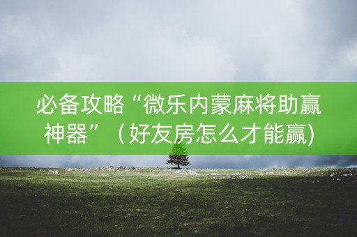 必备攻略“微乐内蒙麻将助赢神器”（好友房怎么才能赢)