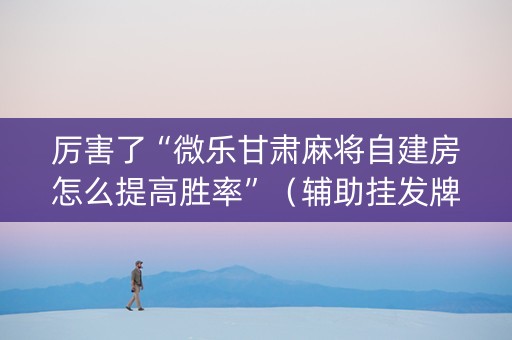 厉害了“微乐甘肃麻将自建房怎么提高胜率”（辅助挂发牌规律)