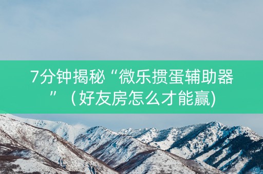 7分钟揭秘“微乐掼蛋辅助器”（好友房怎么才能赢)