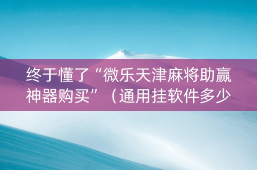 终于懂了“微乐天津麻将助赢神器购买”（通用挂软件多少钱)