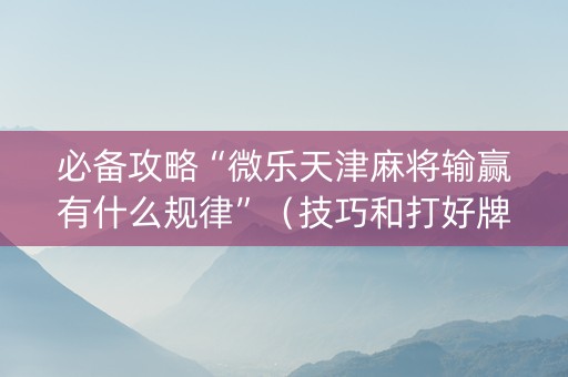 必备攻略“微乐天津麻将输赢有什么规律”（技巧和打好牌方法)