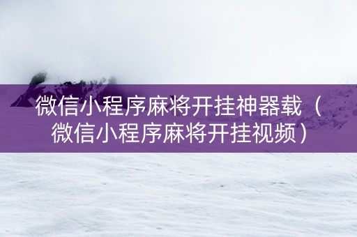 微信小程序麻将开挂神器载（微信小程序麻将开挂视频）