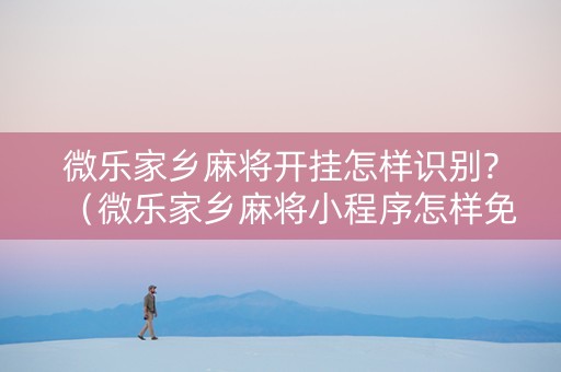 微乐家乡麻将开挂怎样识别?（微乐家乡麻将小程序怎样免费开挂）