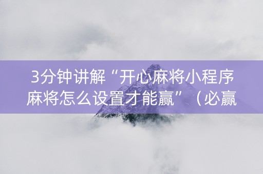 3分钟讲解“开心麻将小程序麻将怎么设置才能赢”（必赢神器辅助器)
