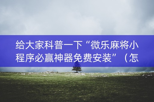 给大家科普一下“微乐麻将小程序必赢神器免费安装”（怎么设置能有好牌)