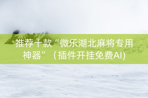 推荐十款“微乐湖北麻将专用神器”（插件开挂免费AI)