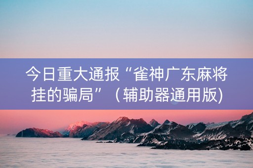 今日重大通报“雀神广东麻将挂的骗局”（辅助器通用版)