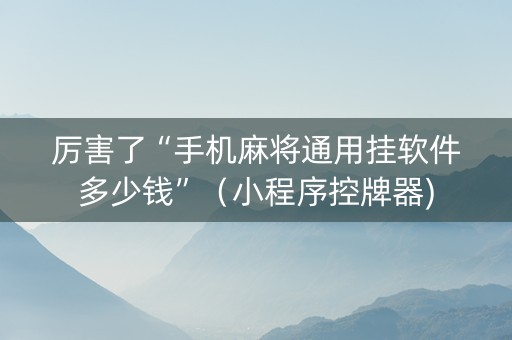 厉害了“手机麻将通用挂软件多少钱”（小程序控牌器)