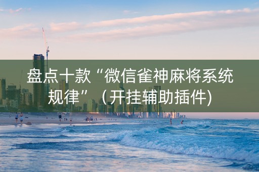 盘点十款“微信雀神麻将系统规律”（开挂辅助插件)