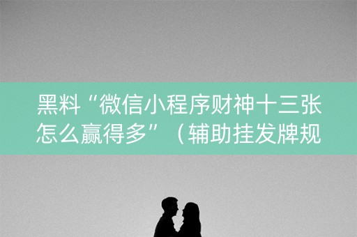 黑料“微信小程序财神十三张怎么赢得多”（辅助挂发牌规律)