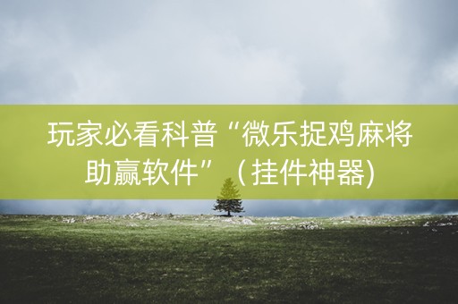 玩家必看科普“微乐捉鸡麻将助赢软件”（挂件神器)