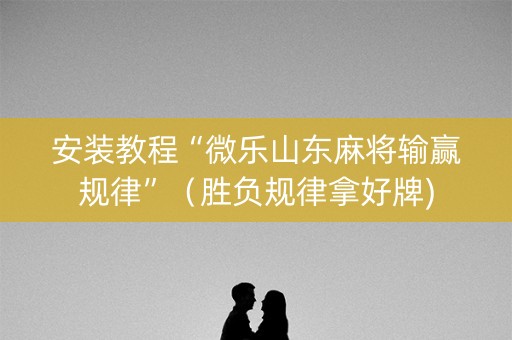 安装教程“微乐山东麻将输赢规律”（胜负规律拿好牌)