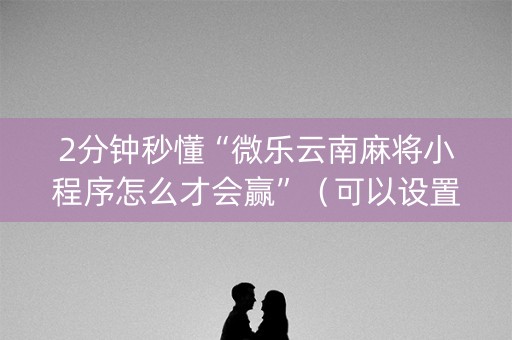 2分钟秒懂“微乐云南麻将小程序怎么才会赢”（可以设置输赢吗)