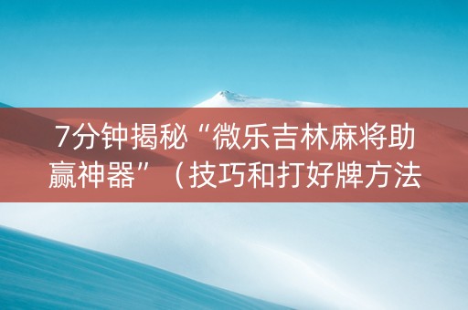 7分钟揭秘“微乐吉林麻将助赢神器”（技巧和打好牌方法)
