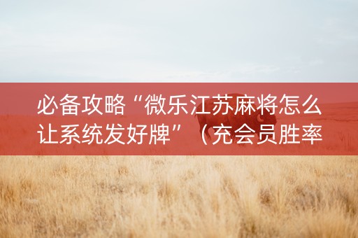 必备攻略“微乐江苏麻将怎么让系统发好牌”（充会员胜率高)